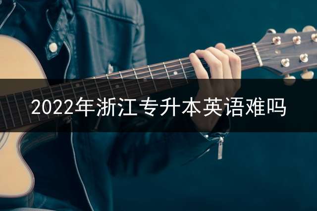 2022年浙江专升本英语难吗？