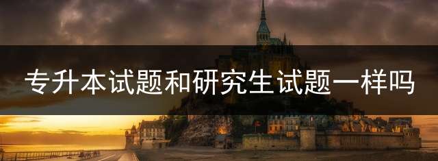 专升本试题和研究生试题一样吗？