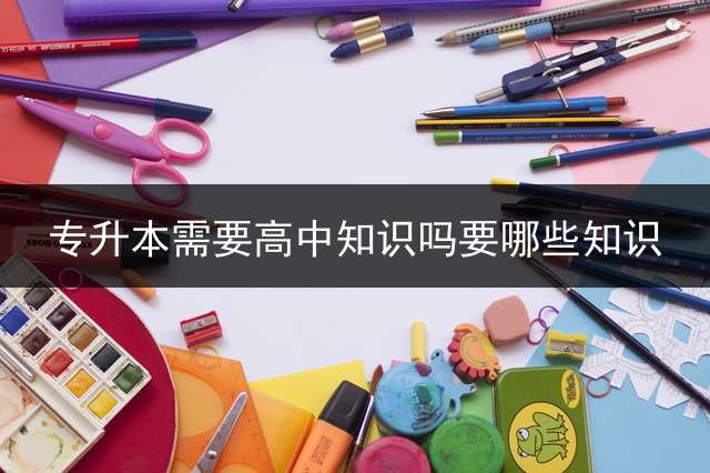 专升本需要高中知识吗？要哪些知识？