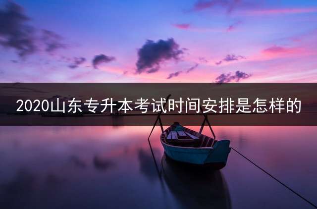 2020山东专升本考试时间安排是怎样的？