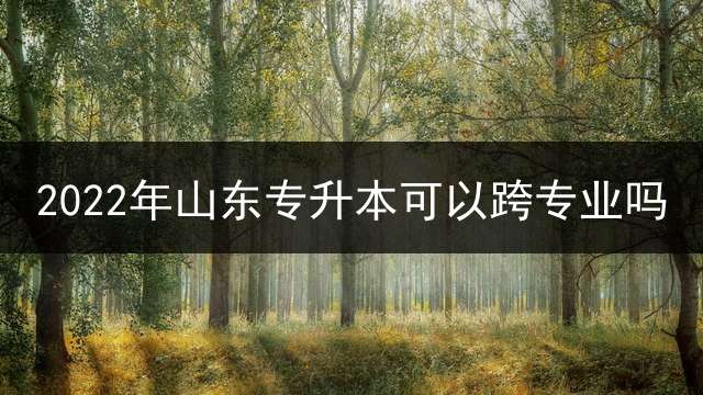 2022年山东专升本可以跨专业吗？
