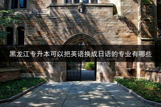 黑龙江专升本可以把英语换成日语的专业有哪些？