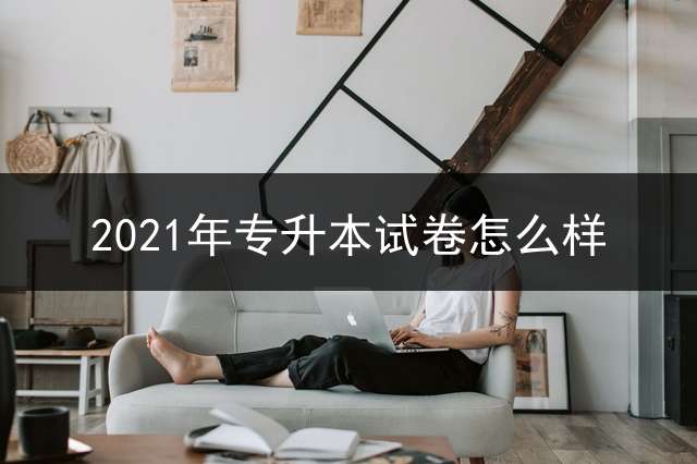 2021年专升本试卷怎么样？