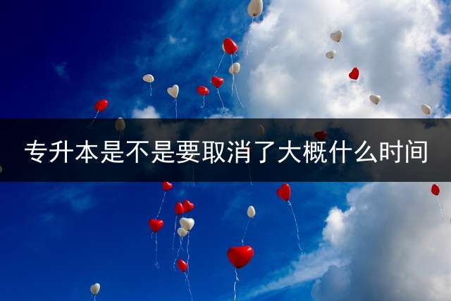 专升本是不是要取消了?大概什么时间？