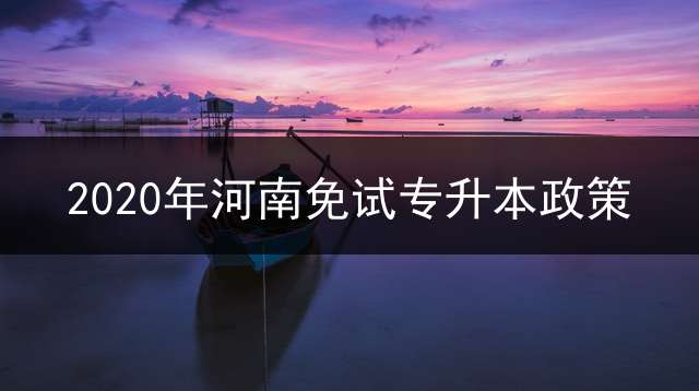 2020年河南免试专升本政策？ 2022专升本考试会提前吗？