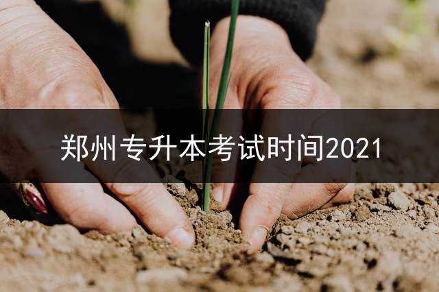 郑州专升本考试时间2021？