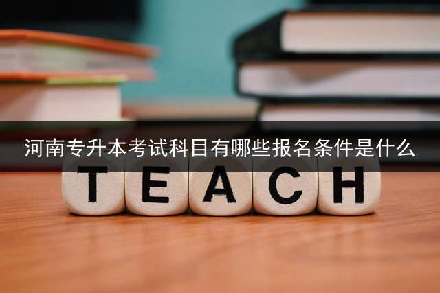 河南专升本考试科目有哪些?报名条件是什么？