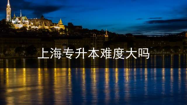 上海专升本难度大吗？ 上海专升本难易如何，比率多少？