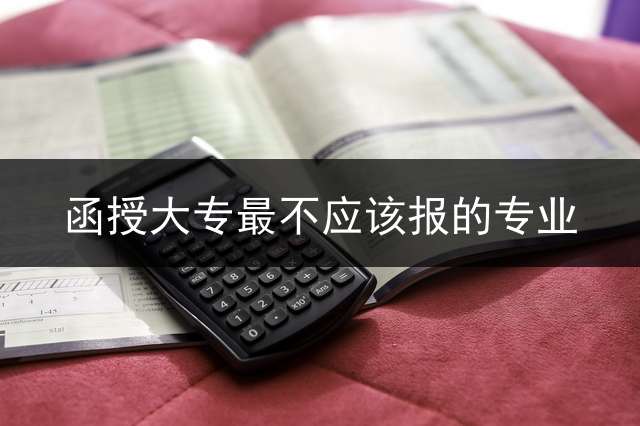 函授大专最不应该报的专业？ 女生最吃香的十大专业？