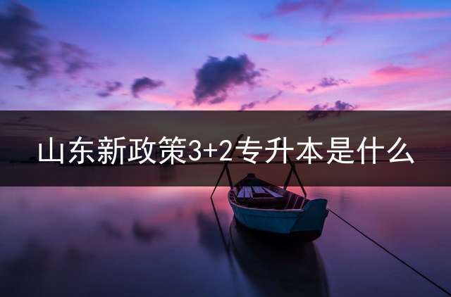 山东新政策3+2专升本是什么？ 山东专升本可以考一本学校吗山东专升本可以考？