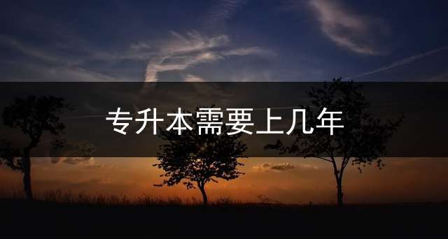 专升本需要上几年？
