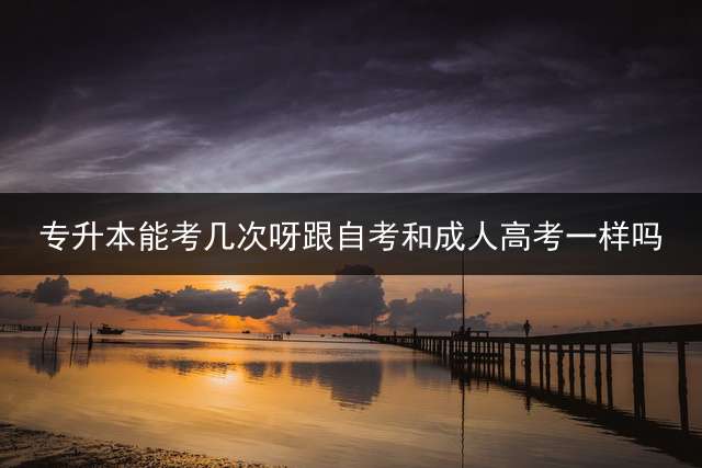 专升本能考几次呀跟自考和成人高考一样吗？