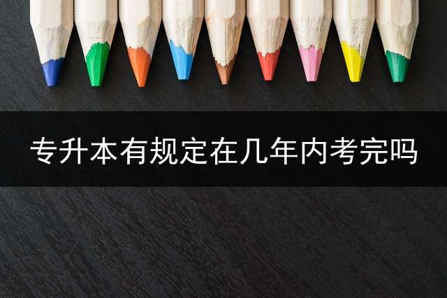 专升本有规定在几年内考完吗？