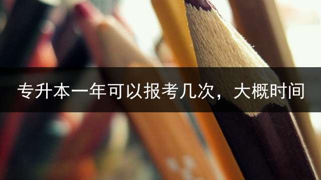 专升本一年可以报考几次，大概时间？