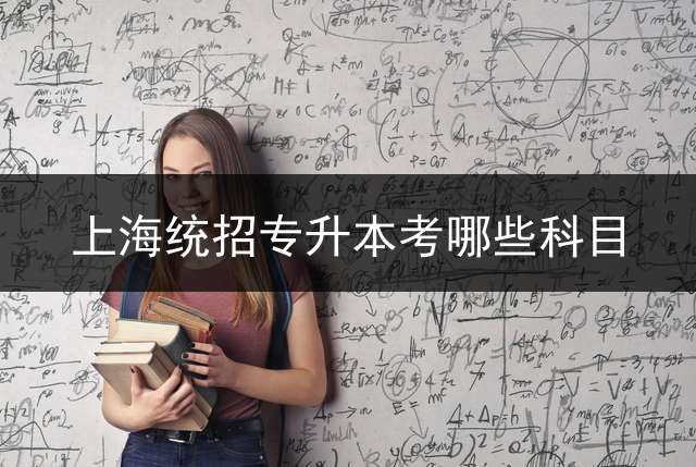 上海统招专升本考哪些科目？ 专升本考哪些科目？
