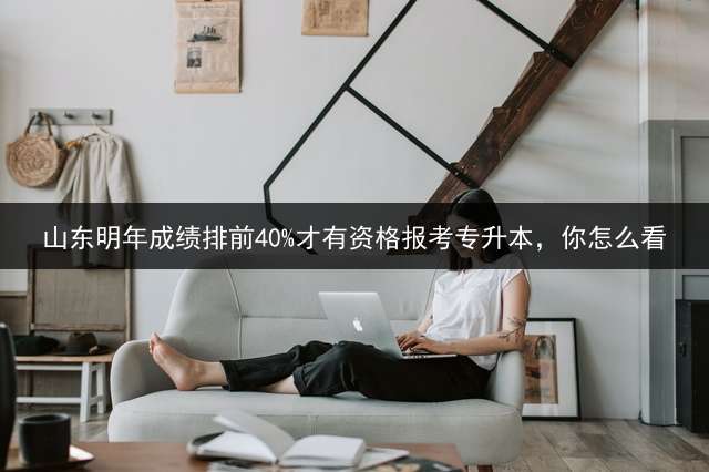 山东明年成绩排前40%才有资格报考专升本，你怎么看？ 2021山东专升本政策还会有吗？