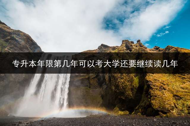 专升本年限?第几年可以考?大学还要继续读几年？