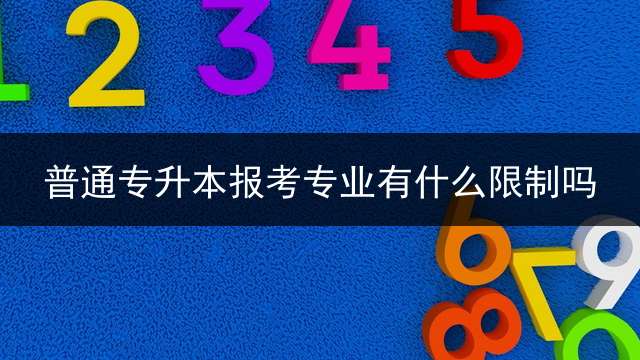 普通专升本报考专业有什么限制吗？ 专升本专业性质变吗？