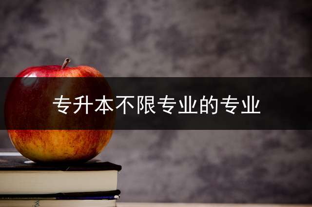 专升本不限专业的专业？ 专升本限制专业吗？