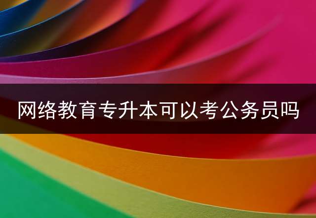 网络教育专升本可以考公务员吗？