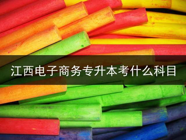 江西电子商务专升本考什么科目？ 江西省财会的专升本考试考哪些科目呢？