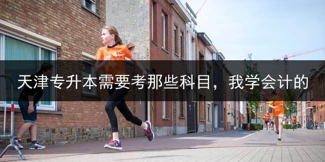 天津专升本需要考那些科目，我学会计的？