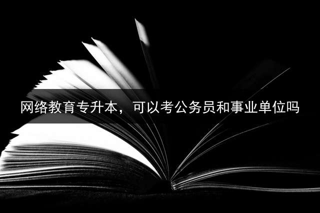 网络教育专升本，可以考公务员和事业单位吗？ 专升本考试属于什么类型的考试？