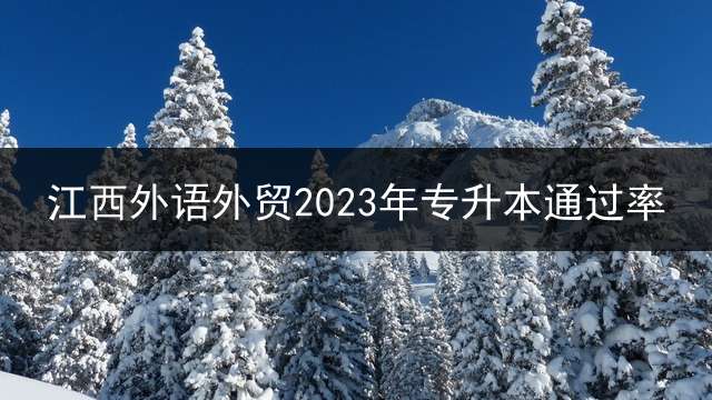 江西外语外贸2023年专升本通过率？ 景德镇学院2023扩招吗？
