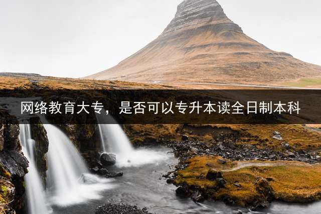 网络教育大专，是否可以专升本读全日制本科？ 远程网络教育专科已经有大专毕业证了，可以升统招全日制的本科吗？
