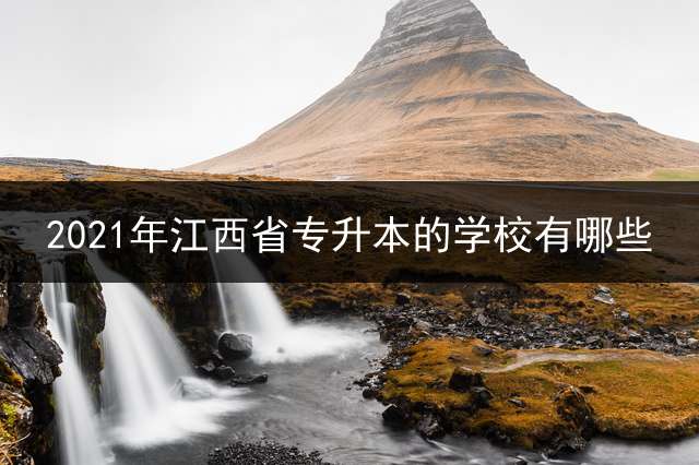 2021年江西省专升本的学校有哪些？ 江西专本联合办学计划有哪些学校？