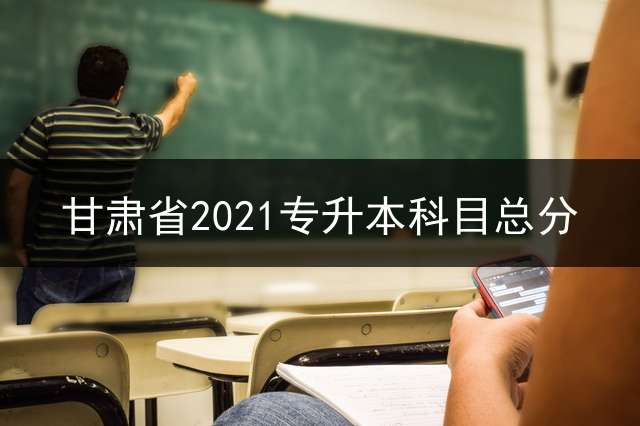 甘肃省2021专升本科目总分？