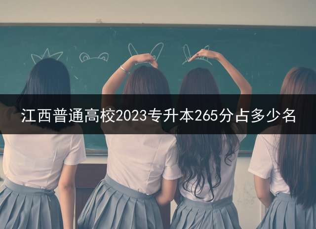 江西普通高校2023专升本265分占多少名？