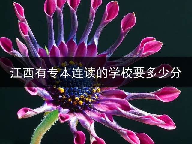 江西有专本连读的学校要多少分？ 2021年江西省专升本的学校有哪些？