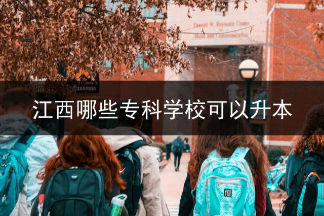 江西哪些专科学校可以升本？ 江西省哪个学校专升本容易考？