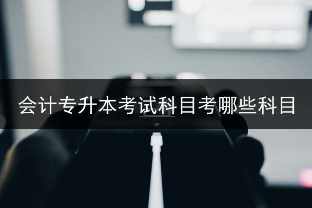 会计专升本考试科目考哪些科目？