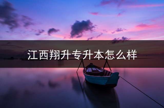江西翔升专升本怎么样？ 南昌哪个专升本教育机构好些？