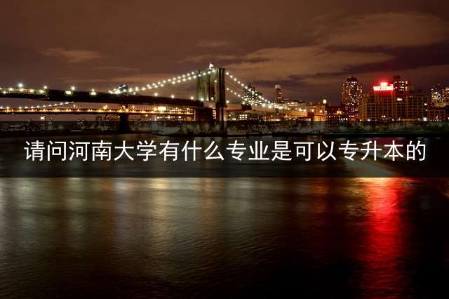请问河南大学有什么专业是可以专升本的？ 专转本考文科简单还是考理科简单？