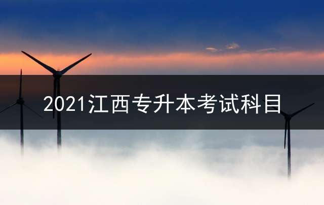 2021江西专升本考试科目？ 江西2022专升本考试科目？