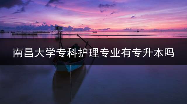 南昌大学专科护理专业有专升本吗？ 江西专升本有哪些学校？