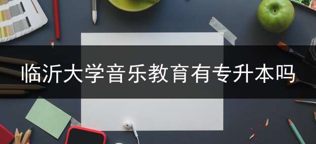 临沂大学音乐教育有专升本吗？ 临沂大学专科有什么好的专业？可否专升本？可否读研？
