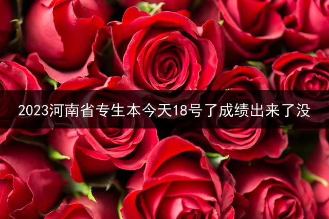 2023河南省专生本今天18号了成绩出来了没？