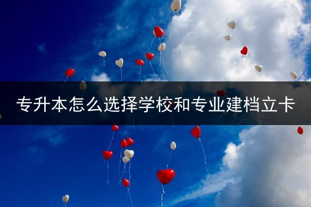 专升本怎么选择学校和专业建档立卡？