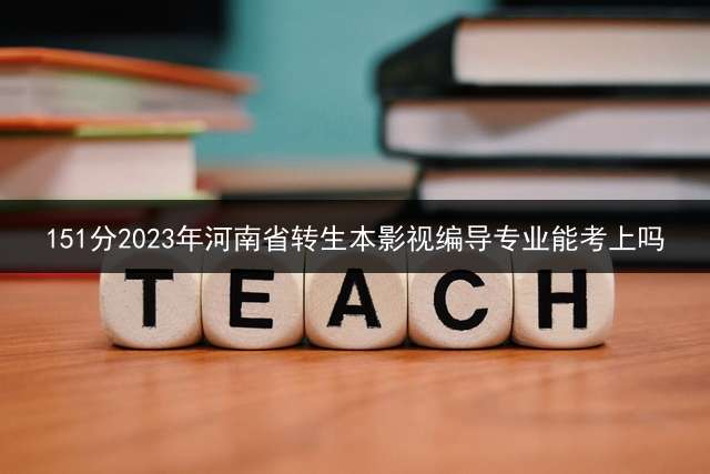 151分2023年河南省转生本影视编导专业能考上吗？
