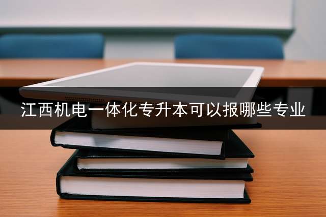 江西机电一体化专升本可以报哪些专业？ 江西师范大学专升本有哪些专业？