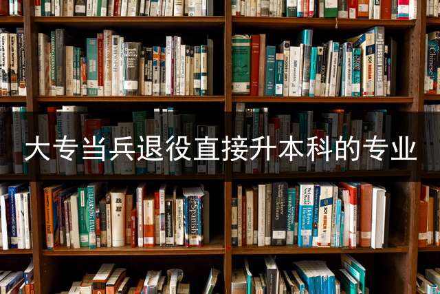 大专当兵退役直接升本科的专业？