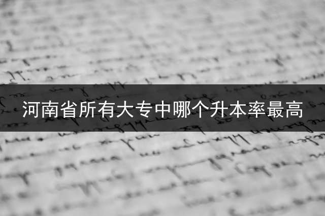 河南省所有大专中哪个升本率最高？