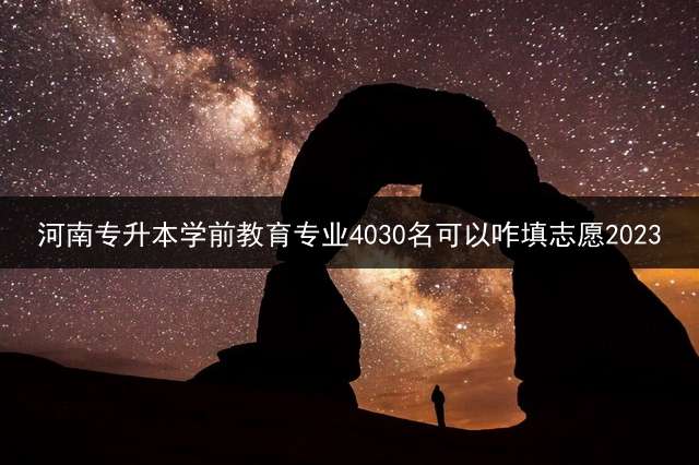 河南专升本学前教育专业4030名可以咋填志愿2023？