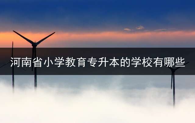 河南省小学教育专升本的学校有哪些？