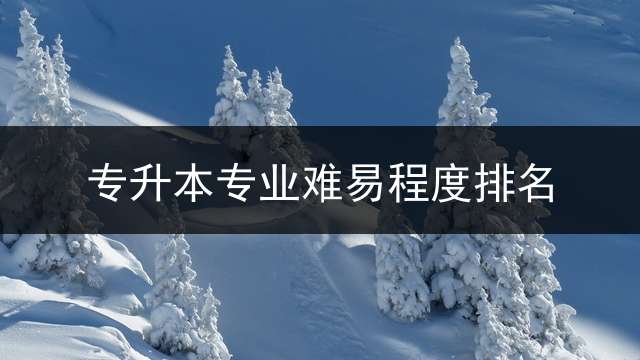 专升本专业难易程度排名？ 河北省专升本容易么？