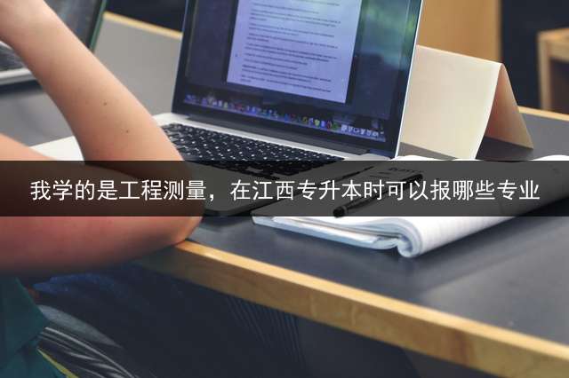 我学的是工程测量，在江西专升本时可以报哪些专业？ 江西科技师范大学专升本有什么专业？